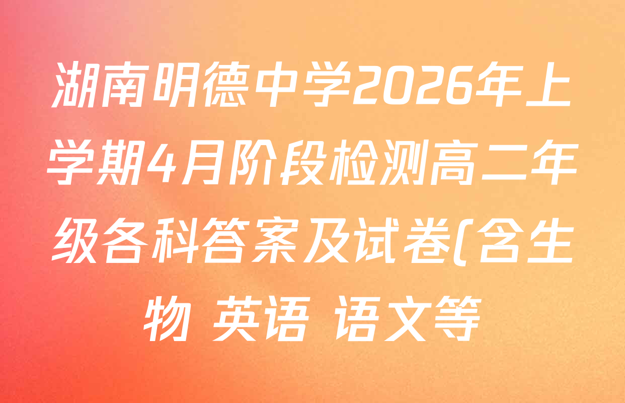 湖南明德中学2026年上学期4月阶段检测高二年级各科答案及试卷(含生物 英语 语文等)